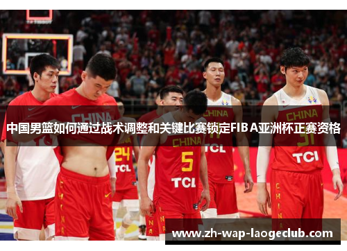 中国男篮如何通过战术调整和关键比赛锁定FIBA亚洲杯正赛资格