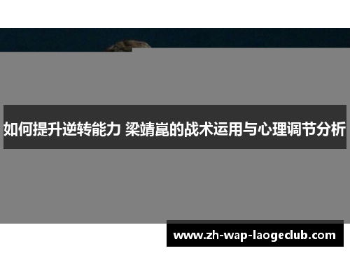 如何提升逆转能力 梁靖崑的战术运用与心理调节分析