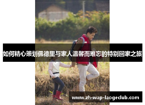 如何精心策划佩德里与家人温馨而难忘的特别回家之旅