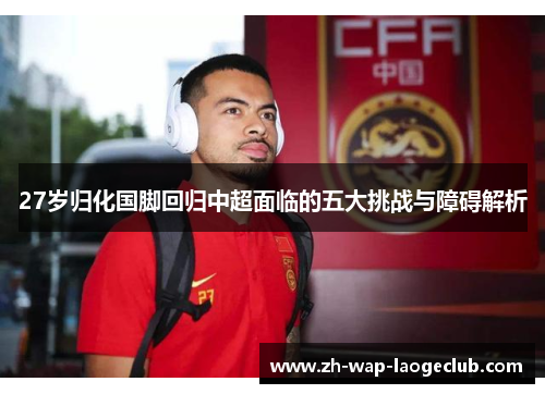 27岁归化国脚回归中超面临的五大挑战与障碍解析