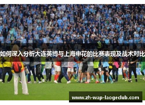 如何深入分析大连英博与上海申花的比赛表现及战术对比
