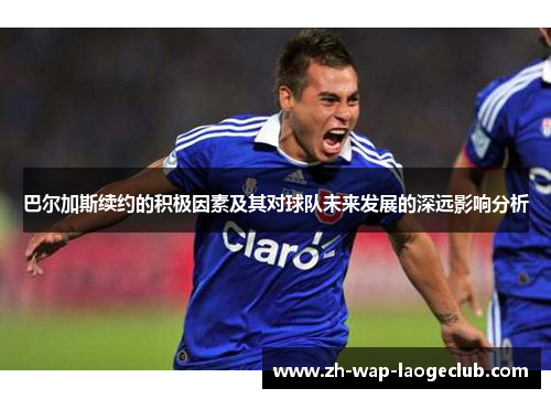 巴尔加斯续约的积极因素及其对球队未来发展的深远影响分析