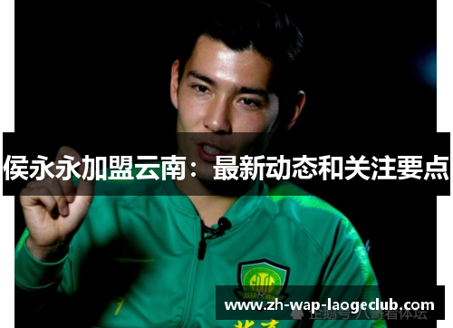 侯永永加盟云南：最新动态和关注要点