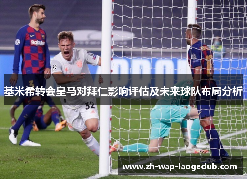 基米希转会皇马对拜仁影响评估及未来球队布局分析