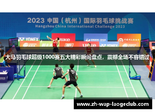 大马羽毛球超级1000赛五大精彩瞬间盘点，震撼全场不容错过