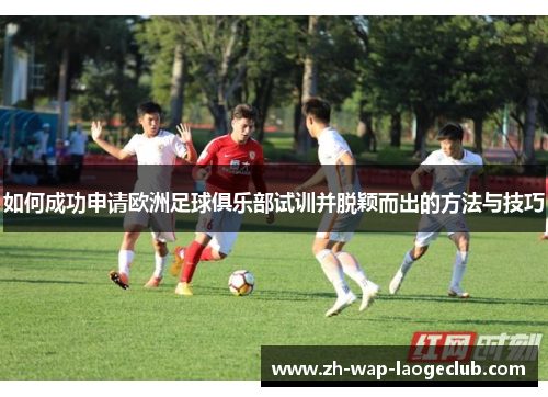 如何成功申请欧洲足球俱乐部试训并脱颖而出的方法与技巧