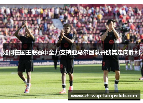 如何在国王联赛中全力支持亚马尔团队并助其走向胜利