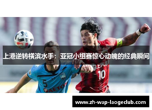 上港逆转横滨水手：亚冠小组赛惊心动魄的经典瞬间