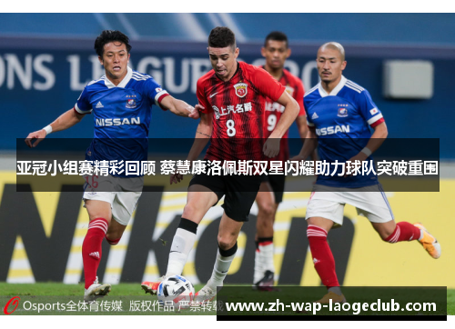 亚冠小组赛精彩回顾 蔡慧康洛佩斯双星闪耀助力球队突破重围