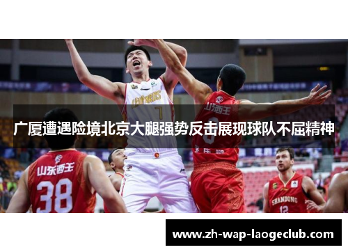 广厦遭遇险境北京大腿强势反击展现球队不屈精神