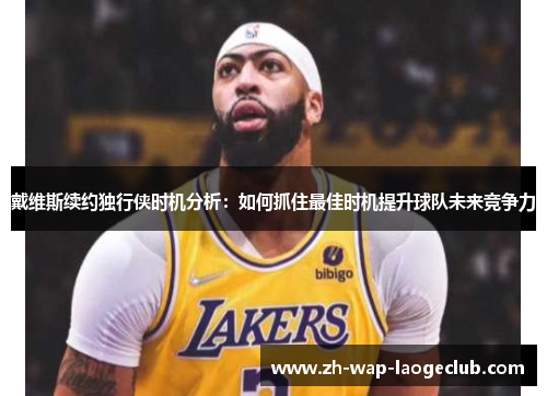 戴维斯续约独行侠时机分析：如何抓住最佳时机提升球队未来竞争力