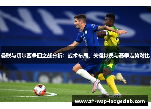 曼联与切尔西争四之战分析：战术布局、关键球员与赛季走势对比