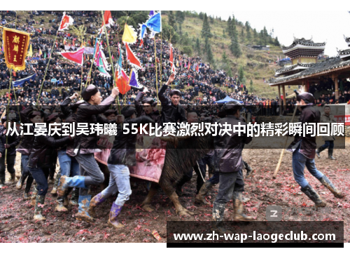 从江晏庆到吴玮曦 55K比赛激烈对决中的精彩瞬间回顾