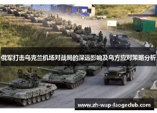 俄军打击乌克兰机场对战局的深远影响及乌方应对策略分析