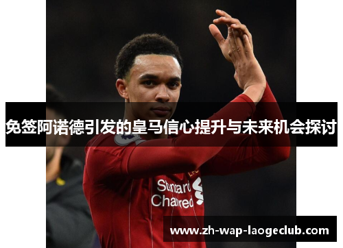 免签阿诺德引发的皇马信心提升与未来机会探讨