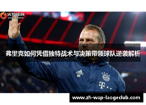 弗里克如何凭借独特战术与决策带领球队逆袭解析