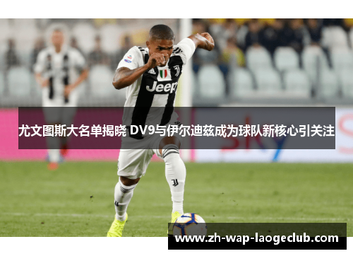 尤文图斯大名单揭晓 DV9与伊尔迪兹成为球队新核心引关注