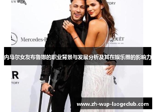 内马尔女友布鲁娜的职业背景与发展分析及其在娱乐圈的影响力