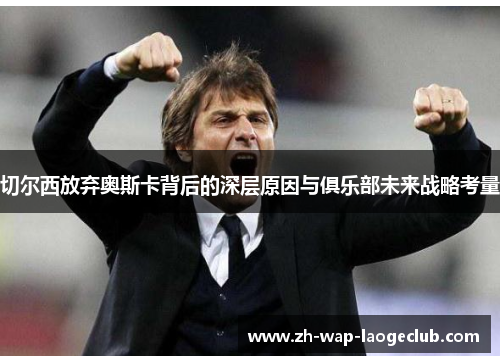 切尔西放弃奥斯卡背后的深层原因与俱乐部未来战略考量