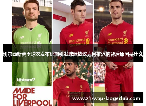切尔西新赛季球衣发布延期引发球迷热议为何推迟的背后原因是什么