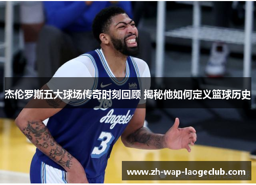 杰伦罗斯五大球场传奇时刻回顾 揭秘他如何定义篮球历史