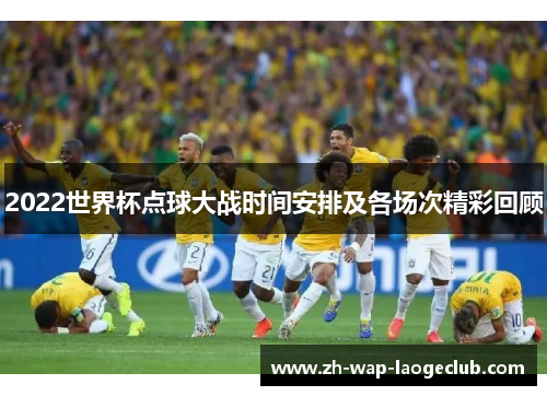 2022世界杯点球大战时间安排及各场次精彩回顾