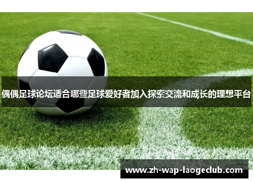 偶偶足球论坛适合哪些足球爱好者加入探索交流和成长的理想平台