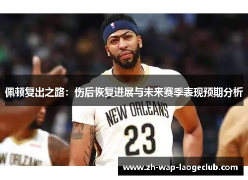 佩顿复出之路：伤后恢复进展与未来赛季表现预期分析