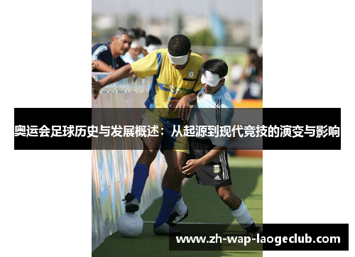 奥运会足球历史与发展概述：从起源到现代竞技的演变与影响