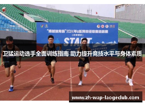 卫猛运动选手全面训练指南 助力提升竞技水平与身体素质