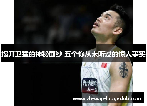 揭开卫猛的神秘面纱 五个你从未听过的惊人事实