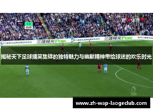 揭秘天下足球搞笑集锦的独特魅力与幽默精神带给球迷的欢乐时光
