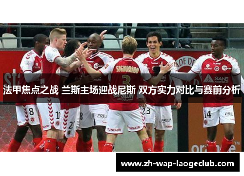 法甲焦点之战 兰斯主场迎战尼斯 双方实力对比与赛前分析