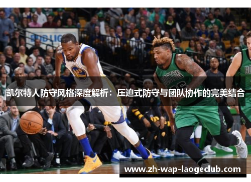 凯尔特人防守风格深度解析：压迫式防守与团队协作的完美结合