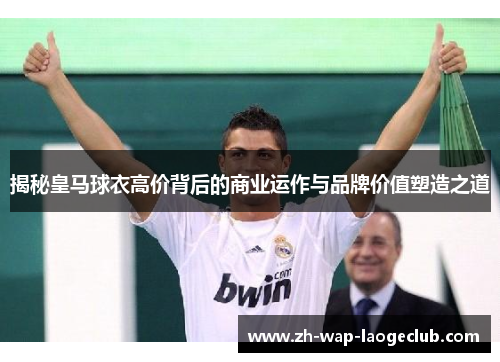 揭秘皇马球衣高价背后的商业运作与品牌价值塑造之道