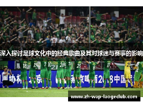 深入探讨足球文化中的经典歌曲及其对球迷与赛事的影响