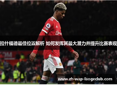 拉什福德最佳位置解析 如何发挥其最大潜力并提升比赛表现