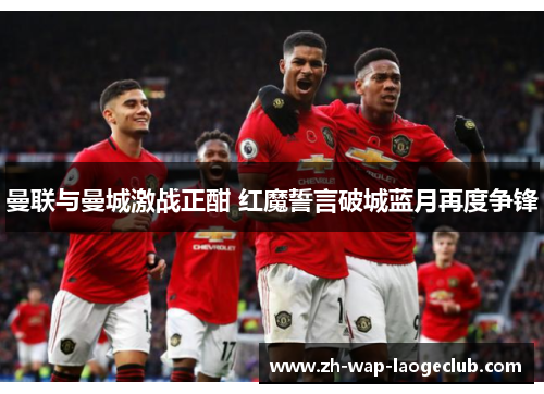 曼联与曼城激战正酣 红魔誓言破城蓝月再度争锋