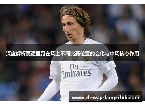 深度解析莫德里奇在场上不同比赛位置的变化与中场核心作用