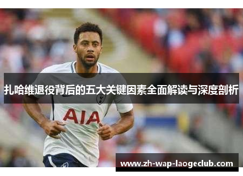 扎哈维退役背后的五大关键因素全面解读与深度剖析