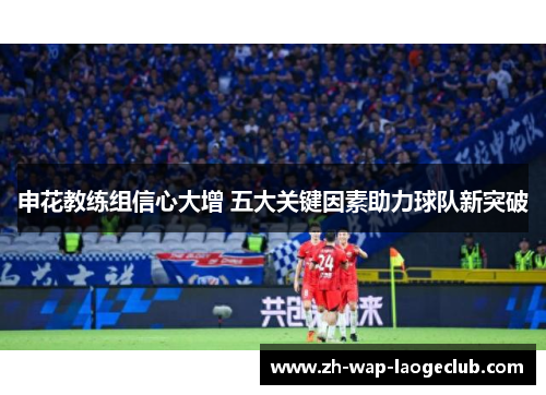 申花教练组信心大增 五大关键因素助力球队新突破