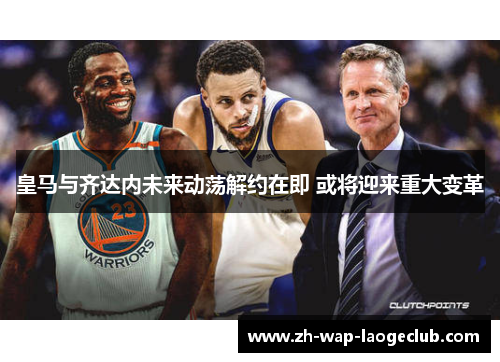 皇马与齐达内未来动荡解约在即 或将迎来重大变革