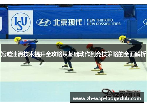 短道速滑技术提升全攻略从基础动作到竞技策略的全面解析