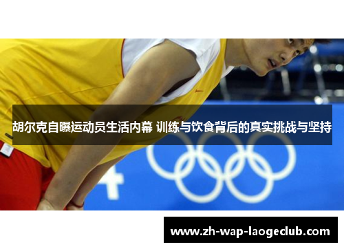 胡尔克自曝运动员生活内幕 训练与饮食背后的真实挑战与坚持