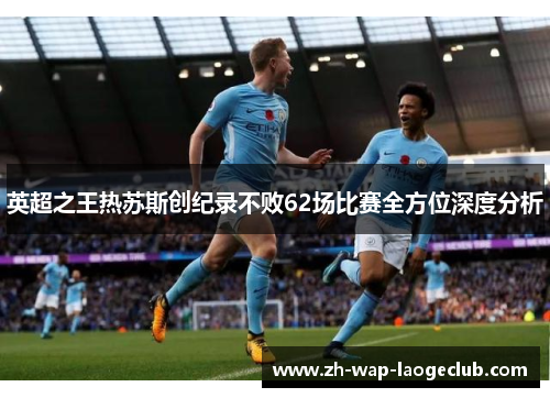 英超之王热苏斯创纪录不败62场比赛全方位深度分析