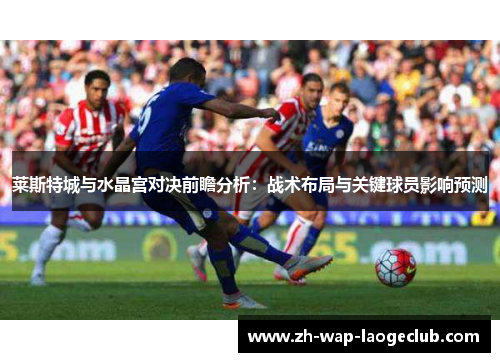 莱斯特城与水晶宫对决前瞻分析：战术布局与关键球员影响预测