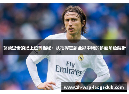 莫德里奇的场上位置揭秘：从指挥官到全能中场的多面角色解析