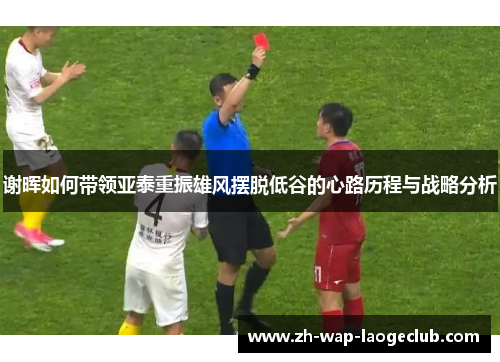 谢晖如何带领亚泰重振雄风摆脱低谷的心路历程与战略分析