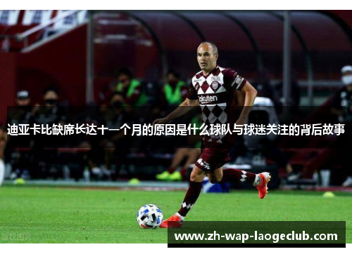 迪亚卡比缺席长达十一个月的原因是什么球队与球迷关注的背后故事