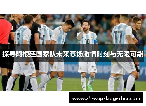 探寻阿根廷国家队未来赛场激情时刻与无限可能